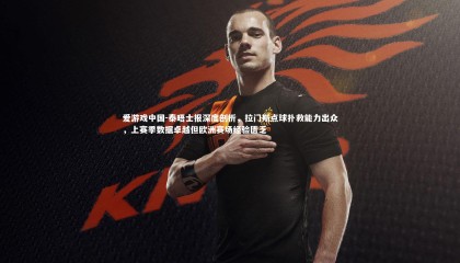 爱游戏中国-泰晤士报深度剖析，拉门斯点球扑救能力出众，上赛季数据卓越但欧洲赛场经验匮乏