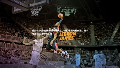 爱游戏中国-欧洲绿茵硝烟再起，豪门碰撞火花四溅，战术与激情点燃巅峰之夜