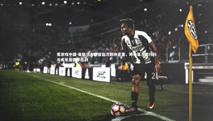 爱游戏中国-曼联三大新援首次联袂首发，姆伯莫、谢什科与库尼亚携手出战