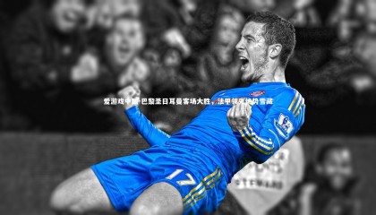 爱游戏中国-巴黎圣日耳曼客场大胜，法甲领先优势雪藏