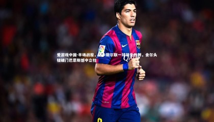 爱游戏中国-半场战报，纽卡斯尔联一球领先热刺，舍尔头槌破门巴恩斯憾中立柱