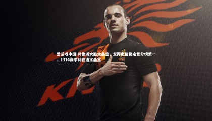 爱游戏中国-利物浦大胜水晶宫，发挥出色稳定积分榜第一，1314赛季利物浦水晶宫