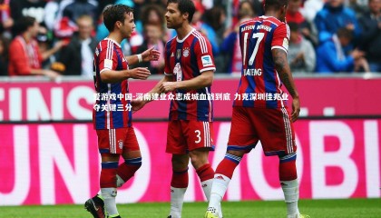 爱游戏中国-河南建业众志成城血战到底 力克深圳佳兆业夺关键三分
