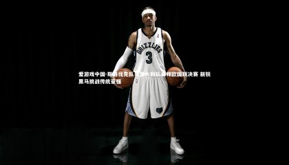 爱游戏中国-斯洛伐克队与意大利队会师欧国联决赛 新锐黑马挑战传统豪强