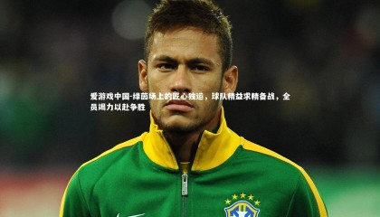 爱游戏中国-绿茵场上的匠心独运，球队精益求精备战，全员竭力以赴争胜