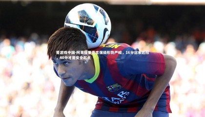 爱游戏中国-阿莱格里直言保级形势严峻，16分远未达标，40分才是安全起点