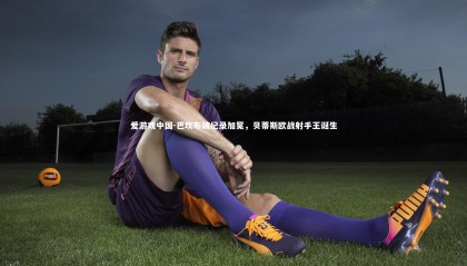 爱游戏中国-巴坎布破纪录加冕，贝蒂斯欧战射手王诞生