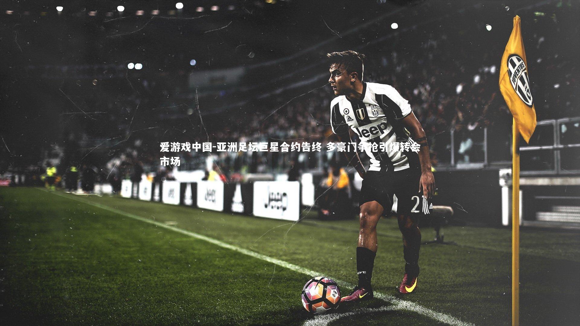 亚洲足坛巨星合约告终 多豪门争抢引爆转会市场