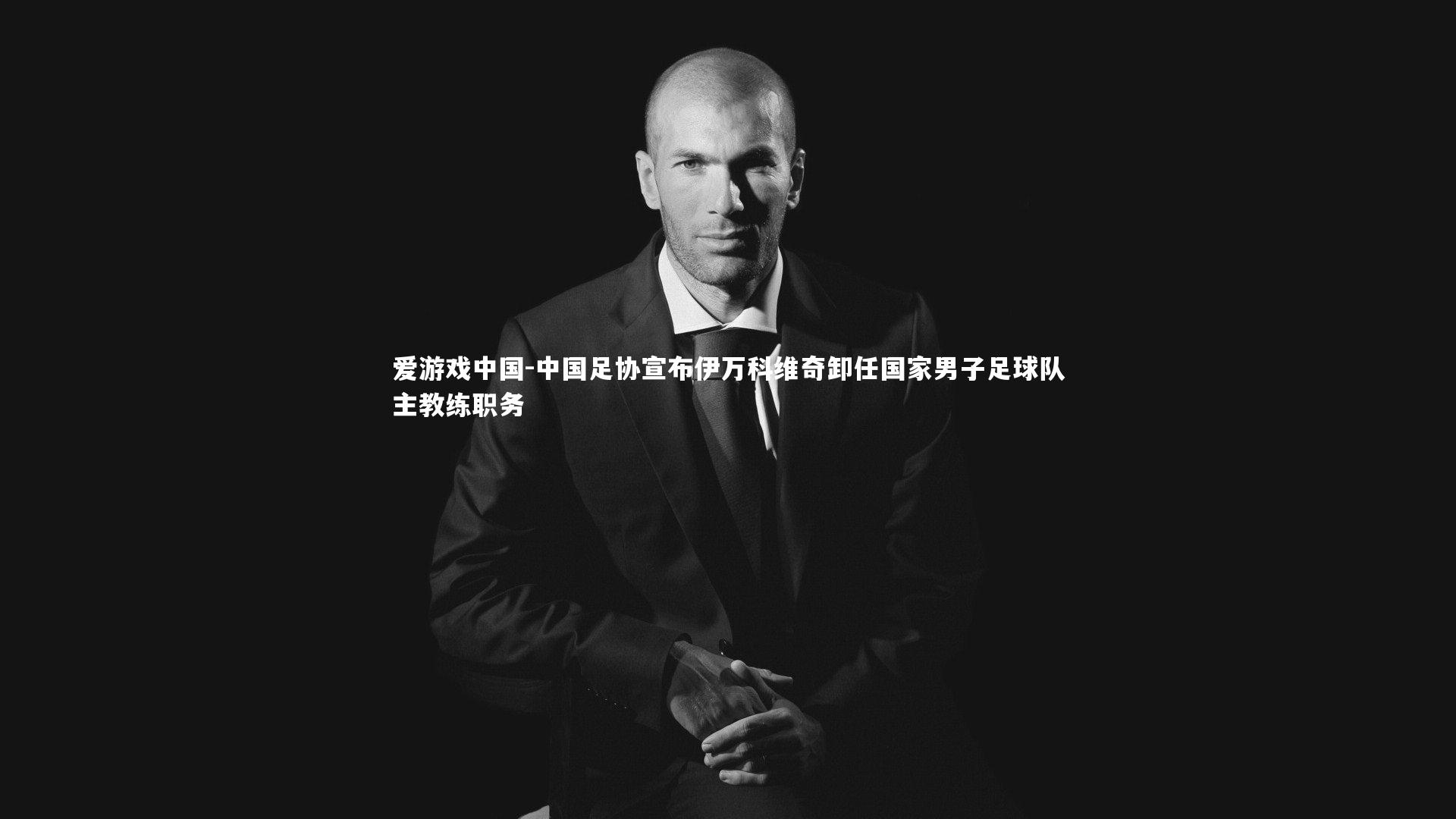 中国足协宣布伊万科维奇卸任国家男子足球队主教练职务