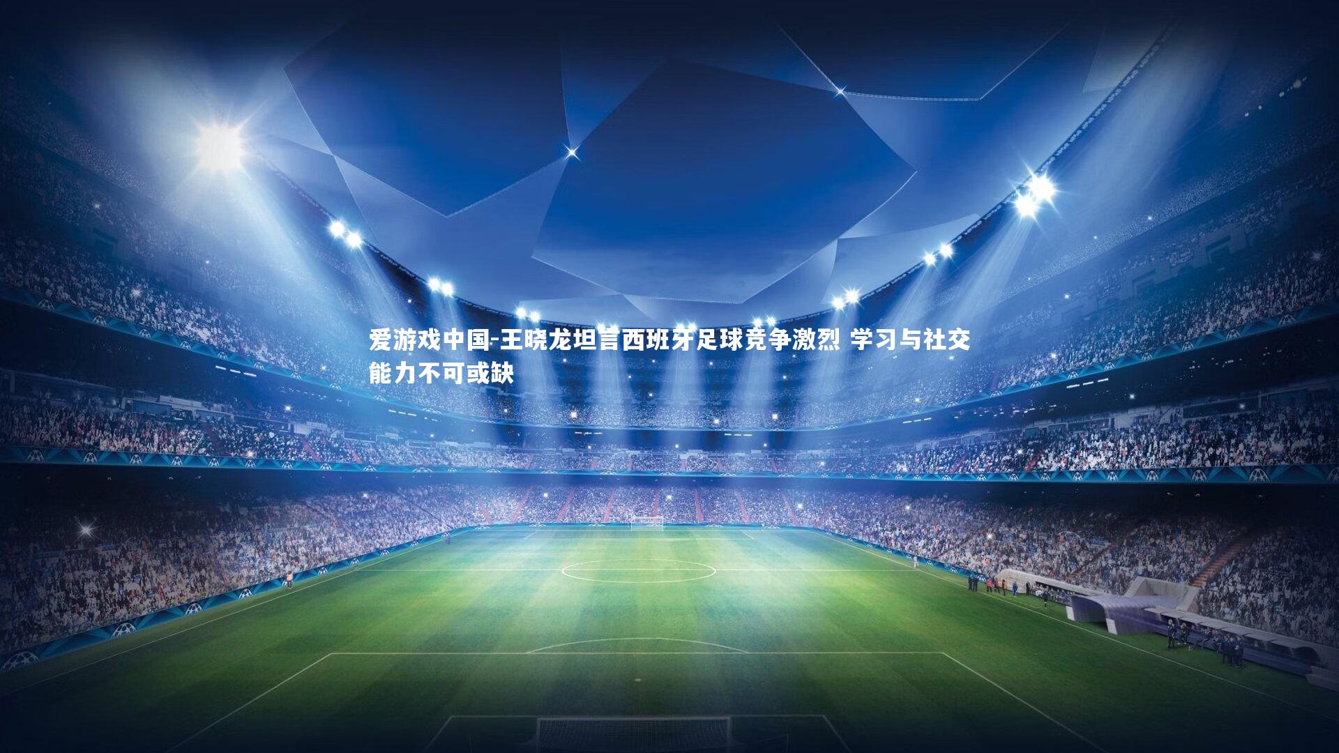 王晓龙坦言西班牙足球竞争激烈 学习与社交能力不可或缺