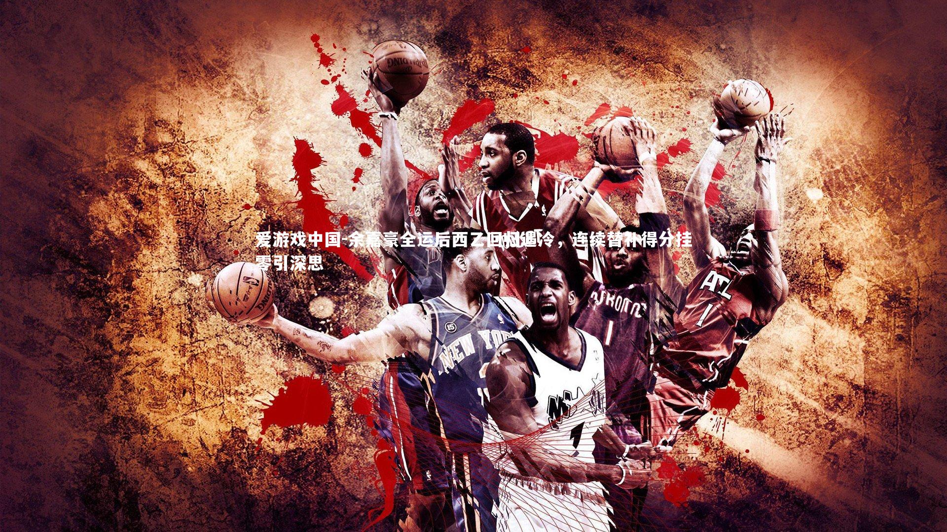 余嘉豪全运后西乙回归遇冷,连续替补得分挂零引深思