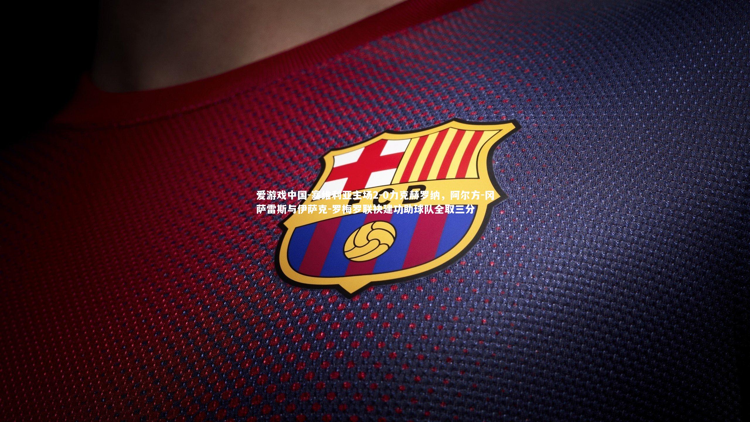 塞维利亚主场2-0力克赫罗纳,阿尔方-冈萨雷斯与伊萨克-罗梅罗联袂建功助球队全取三分